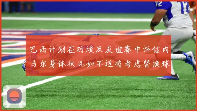巴西计划在对埃及友谊赛中评估内马尔身体状况如不适将考虑替换球员